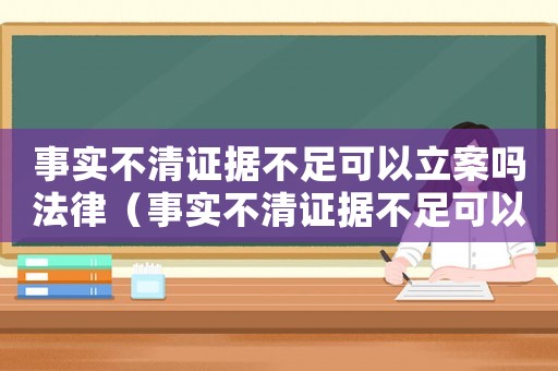 事實不清證據不足可以立案嗎法律（事實不清證據不足可以立案嗎）