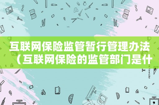 互聯網保險監管暫行管理辦法（互聯網保險的監管部門是什么單位）