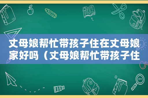 丈母娘幫忙帶孩子住在丈母娘家好嗎（丈母娘幫忙帶孩子住在丈母娘家）