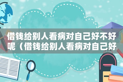 借錢給別人看病對自己好不好呢（借錢給別人看病對自己好不好）