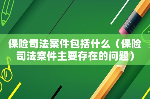 保險司法案件包括什么（保險司法案件主要存在的問題）