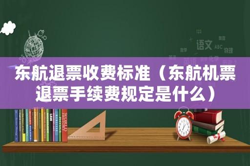 東航退票收費標準（東航機票退票手續費規定是什么）