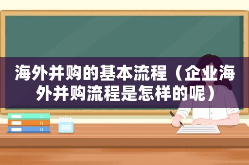海外并購的基本流程（企業(yè)海外并購流程是怎樣的呢）