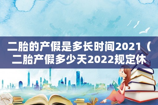 二胎的產假是多長時間2021（二胎產假多少天2022規定休息時間）
