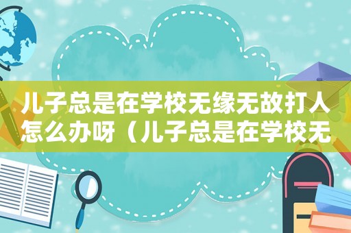 兒子總是在學校無緣無故打人怎么辦呀（兒子總是在學校無緣無故打人怎么辦）