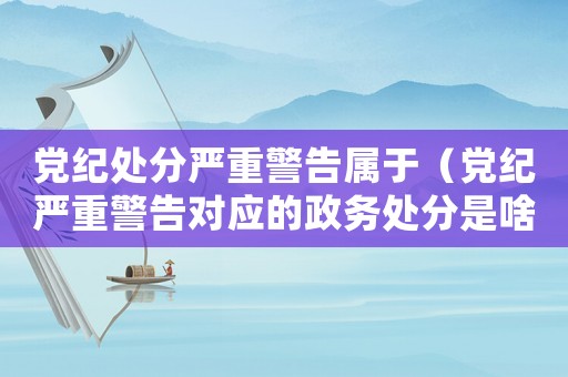 黨紀(jì)處分嚴(yán)重警告屬于（黨紀(jì)嚴(yán)重警告對(duì)應(yīng)的政務(wù)處分是啥）