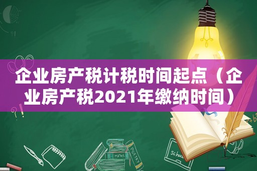 企業房產稅計稅時間起點（企業房產稅2021年繳納時間）