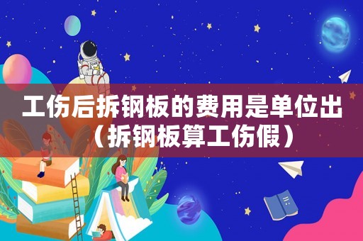 工傷后拆鋼板的費用是單位出（拆鋼板算工傷假）