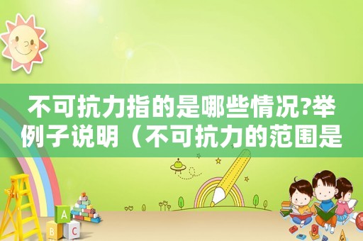 不可抗力指的是哪些情況?舉例子說明（不可抗力的范圍是什么意思呀）