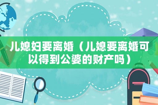 兒媳婦要離婚（兒媳要離婚可以得到公婆的財產嗎）