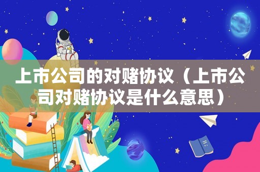 上市公司的對賭協議（上市公司對賭協議是什么意思）