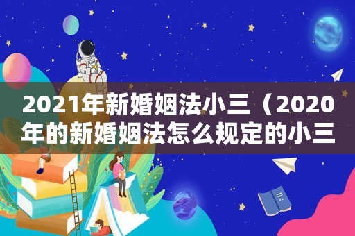 2021年新婚姻法小三（2020年的新婚姻法怎么規定的小三）