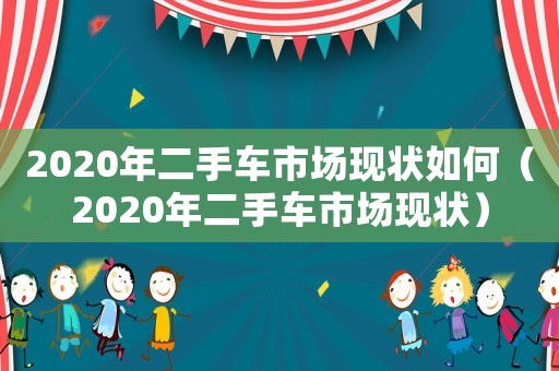 2020年二手車市場現狀如何（2020年二手車市場現狀）