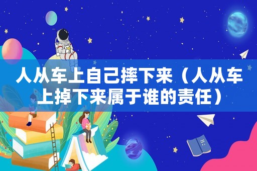 人從車上自己摔下來（人從車上掉下來屬于誰的責任）