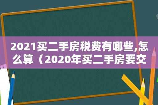 2021買二手房稅費(fèi)有哪些,怎么算（2020年買二手房要交什么稅及費(fèi)用）