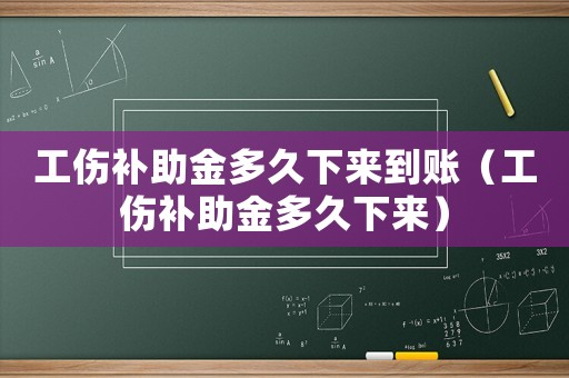 工傷補助金多久下來到賬（工傷補助金多久下來）