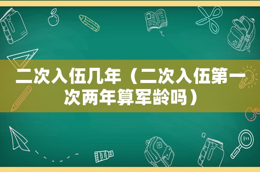二次入伍幾年（二次入伍第一次兩年算軍齡嗎）