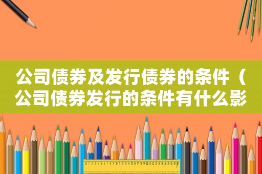 公司債券及發(fā)行債券的條件（公司債券發(fā)行的條件有什么影響）