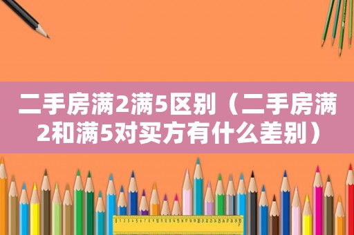 二手房滿(mǎn)2滿(mǎn)5區(qū)別（二手房滿(mǎn)2和滿(mǎn)5對(duì)買(mǎi)方有什么差別）