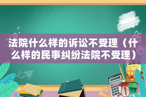 法院什么樣的訴訟不受理（什么樣的民事糾紛法院不受理）
