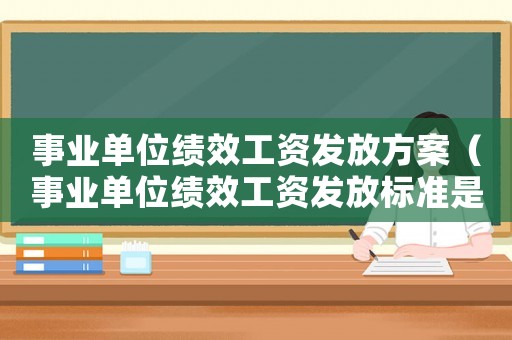 事業單位績效工資發放方案（事業單位績效工資發放標準是什么意思）