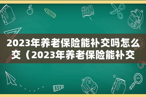 2023年養老保險能補交嗎怎么交（2023年養老保險能補交嗎）