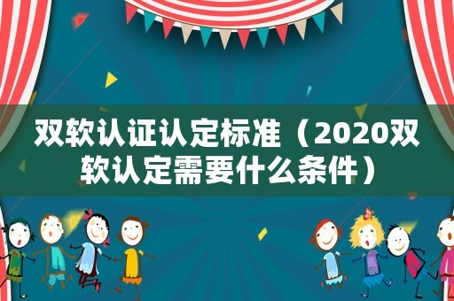 雙軟認證認定標準（2020雙軟認定需要什么條件）