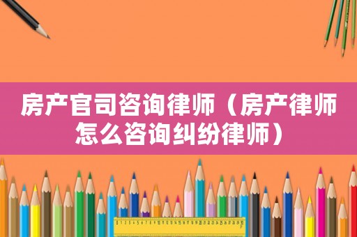 房產(chǎn)官司咨詢律師（房產(chǎn)律師怎么咨詢糾紛律師）