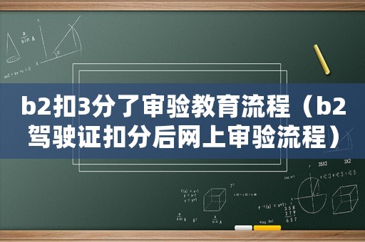 b2扣3分了審驗教育流程（b2駕駛證扣分后網上審驗流程）
