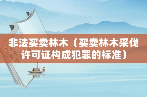非法買賣林木（買賣林木采伐許可證構成犯罪的標準）
