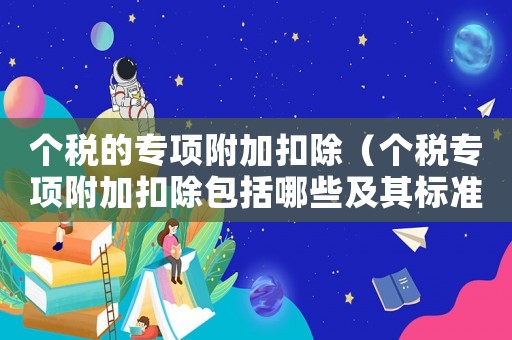 個稅的專項附加扣除（個稅專項附加扣除包括哪些及其標(biāo)準(zhǔn)）