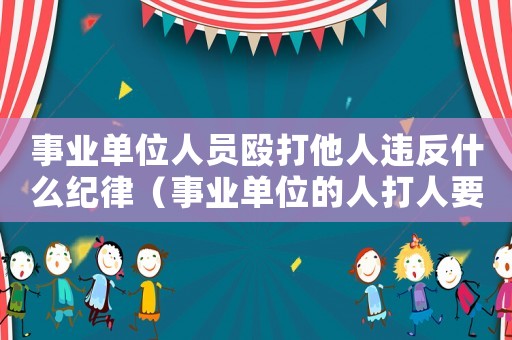 事業單位人員毆打他人違反什么紀律（事業單位的人打人要找哪個部門舉報）