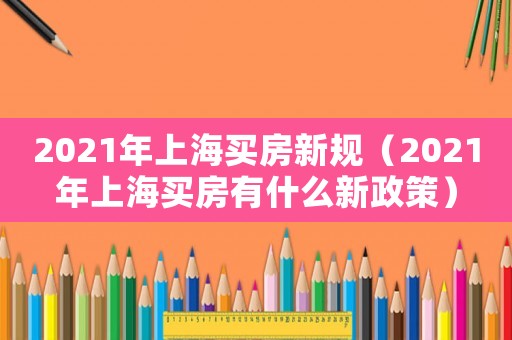 2021年上海買房新規（2021年上海買房有什么新政策）