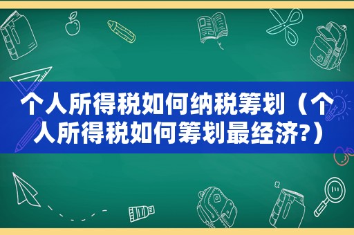 個人所得稅如何納稅籌劃（個人所得稅如何籌劃最經濟?）