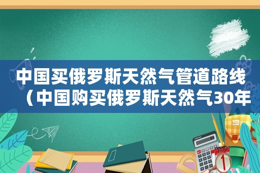 中國買俄羅斯天然氣管道路線（中國購買俄羅斯天然氣30年）