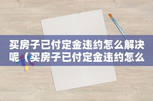 買房子已付定金違約怎么解決呢（買房子已付定金違約怎么解決）