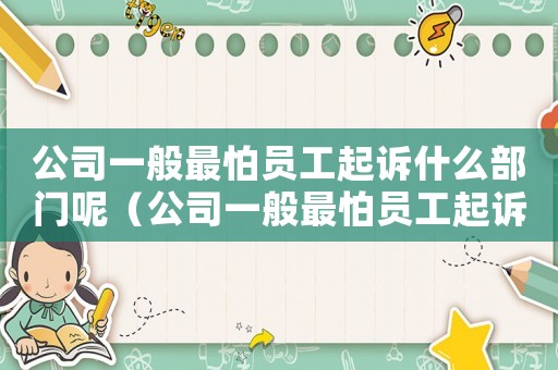 公司一般最怕員工起訴什么部門呢（公司一般最怕員工起訴什么部門呢）