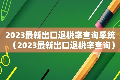 2023最新出口退稅率查詢系統（2023最新出口退稅率查詢）