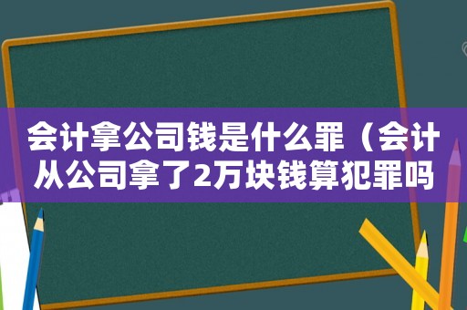會計拿公司錢是什么罪（會計從公司拿了2萬塊錢算犯罪嗎?）