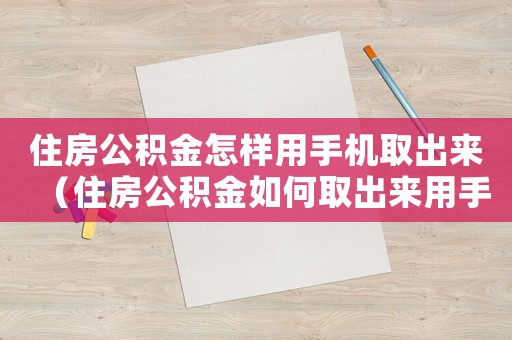 住房公積金怎樣用手機取出來（住房公積金如何取出來用手機操作）