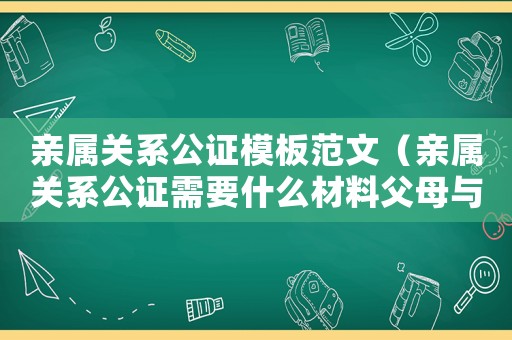 親屬關系公證模板范文（親屬關系公證需要什么材料父母與子女）