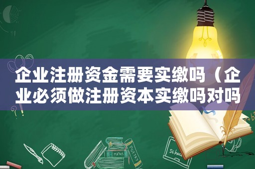 企業(yè)注冊資金需要實繳嗎（企業(yè)必須做注冊資本實繳嗎對嗎）