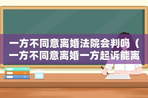 一方不同意離婚法院會(huì)判嗎（一方不同意離婚一方起訴能離婚嗎）