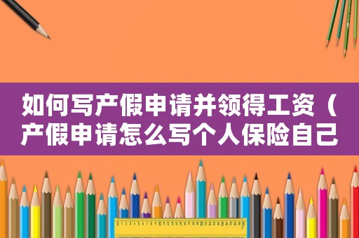 如何寫產(chǎn)假申請并領(lǐng)得工資（產(chǎn)假申請怎么寫個人保險自己打到公司）