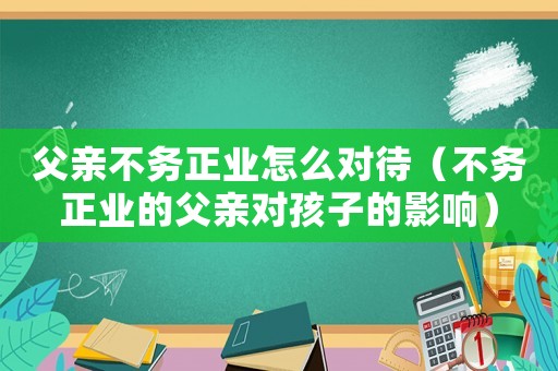 父親不務(wù)正業(yè)怎么對待（不務(wù)正業(yè)的父親對孩子的影響）
