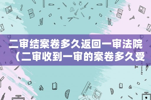 二審結案卷多久返回一審法院（二審收到一審的案卷多久受理）