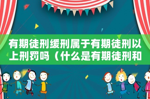 有期徒刑緩刑屬于有期徒刑以上刑罰嗎（什么是有期徒刑和緩刑的區別）