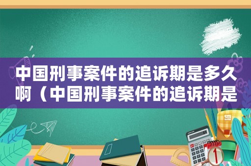 中國刑事案件的追訴期是多久啊（中國刑事案件的追訴期是多久）