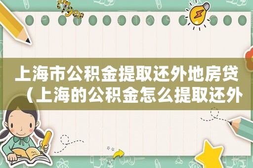 上海市公積金提取還外地房貸（上海的公積金怎么提取還外地房貸）