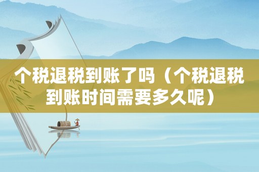個稅退稅到賬了嗎（個稅退稅到賬時間需要多久呢）